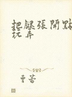 把腿张开点让我玩弄