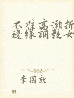 不准高潮折磨奴边缘调教女女