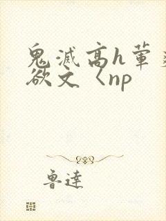 鬼灭高h荤爽肉欲文〈np