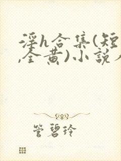 淫h合集(短篇,全黄)小说人偶