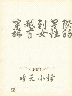 穿越到星际成为稀有女性的小说