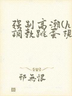 强制高潮(h)调教跳蛋视频