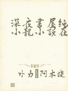 深夜书屋纯洁滴小龙小说在线全文免费阅读