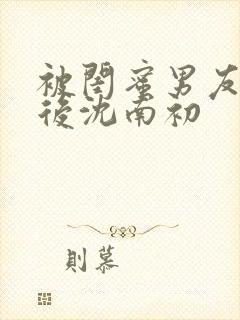 被闺蜜男友上错后沈南初