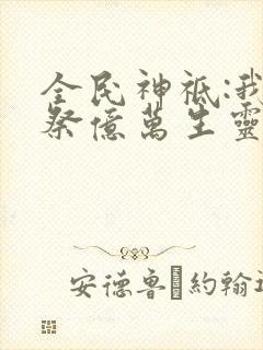 全民神祗:我献祭亿万生灵成神 txt