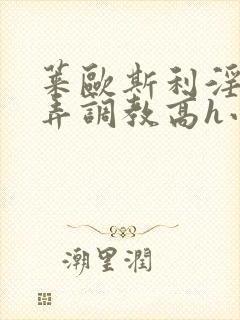 莱欧斯利淫堕玩弄调教高h小说