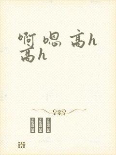 啊 嗯 高h 高h