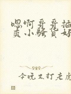 嗯啊哥哥插的好爽小骚货好爽