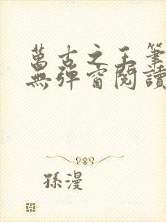 万古之王笔趣阁无弹窗阅读