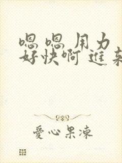 嗯 嗯 用力 好快啊 进来啊