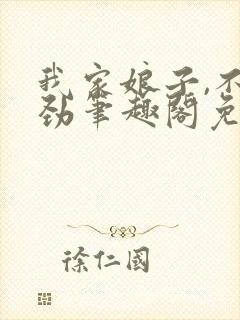 我家娘子,不对劲笔趣阁免费阅读无弹窗