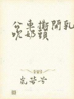 公车撕开乳罩揉吮奶头封面