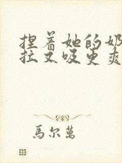 捏着她的奶头又拉又吸更爽