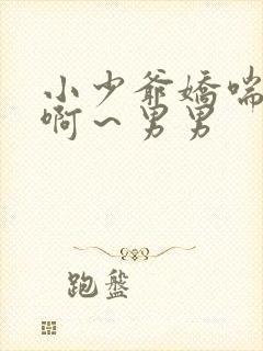 小少爷娇喘h嗯啊～男男