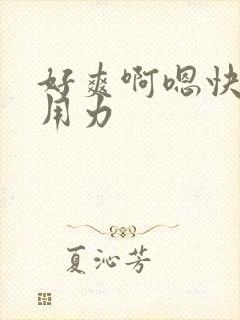 好爽啊嗯快点啊用力