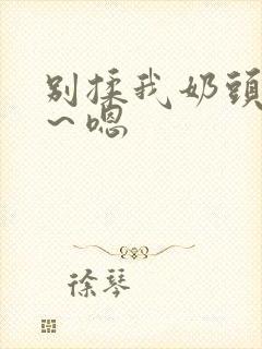 别揉我奶头～啊～嗯