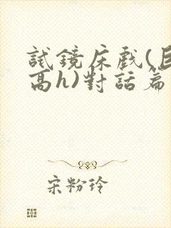 试镜床戏(巨肉高h)对话篇