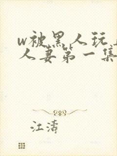 w被黑人玩弄的人妻第一集