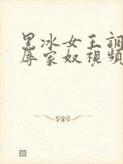 黑冰女王调教羞辱家奴视频vk