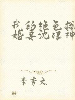 我的绝色总裁未婚妻沈浪神封面