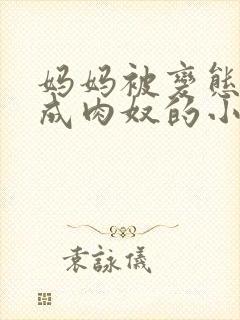 妈妈被变态调教成肉奴的小说