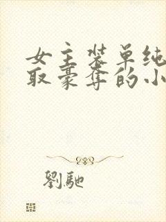 女主装单纯被强取豪夺的小说