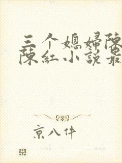 三个媳妇陈法蓉陈红小说最新章节更新时间封面