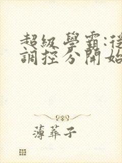 超级学霸:从低调控分开始笔趣阁