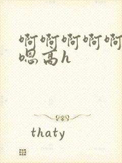 啊啊啊啊啊嗯嗯嗯高h