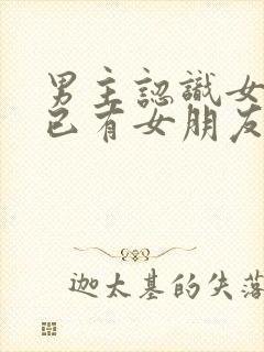 男主认识女主时已有女朋友的小说