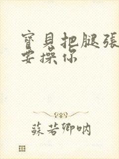 宝贝把腿张开我要操你