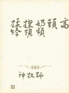 揉捏奶头高潮呻吟视频