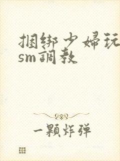 捆绑少妇玩各种sm调教