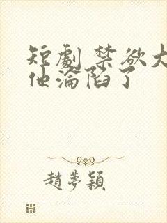 短剧 禁欲大佬他沦陷了