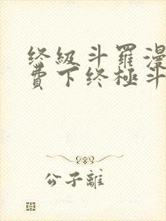 终级斗罗漫画免费下终极斗罗漫画免费下拉式