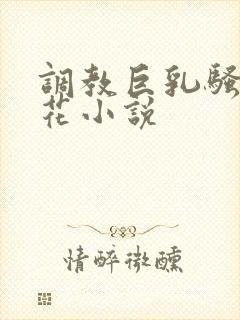 调教巨乳骚奶校花小说