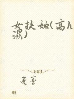 女扶她(高h,湿)