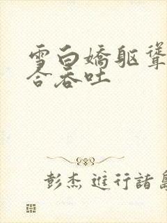 雪白娇躯耸动迎合吞吐