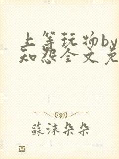 上等玩物by长知怨全文免费阅读笔趣阁