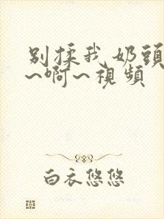 别揉我奶头~嗯~啊~视频