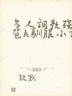 多人调教强行破苞h驯服小说