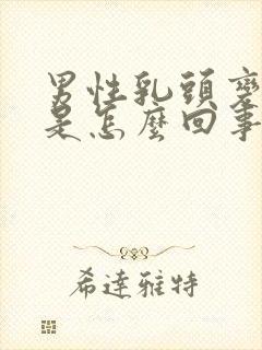 男性乳头变大了是怎么回事?