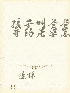 孩子叫爸爸的哥哥的老婆怎么称呼