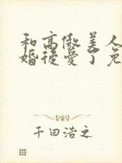 和高傲美人o先婚后爱了免费阅读