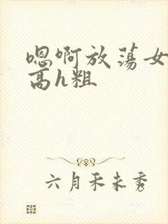 嗯啊放荡女np高h粗