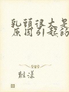 乳头很大是什么原因引起的