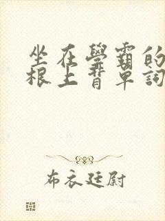 坐在学霸的大紫根上背单词