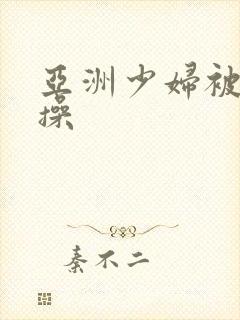 亚洲少妇被黑人操