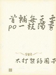 首辅每天要不够po一枝独秀