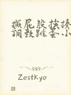 撅屁股挨揍虐臀调教跳蛋小说